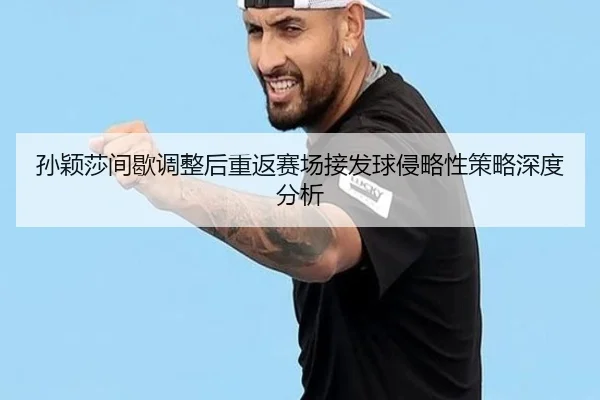 孙颖莎间歇调整后重返赛场接发球侵略性策略深度分析